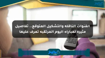 القنوات الناقلة والتشكيل المتوقع.. تفاصيل مثيرة لمباراة اليوم المرتقبة تعرف عليها